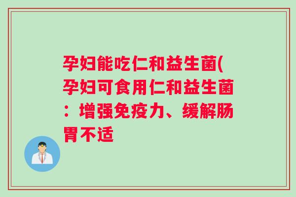 孕妇能吃仁和益生菌(孕妇可食用仁和益生菌：增强免疫力、缓解肠胃不适