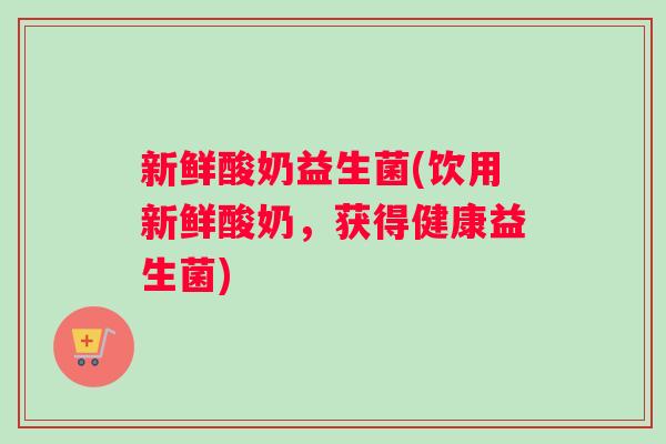 新鲜酸奶益生菌(饮用新鲜酸奶，获得健康益生菌)