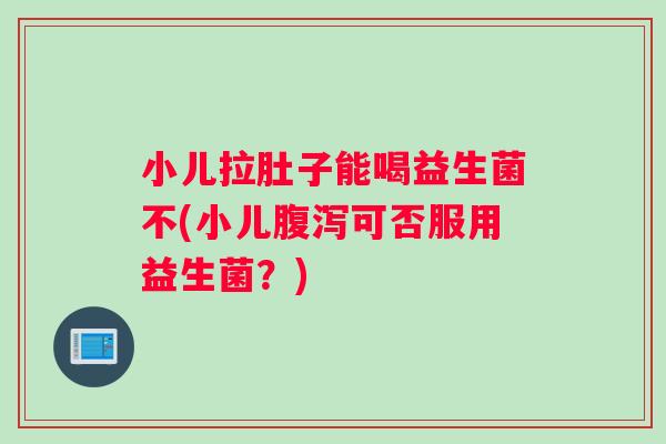 小儿拉肚子能喝益生菌不(小儿腹泻可否服用益生菌？)
