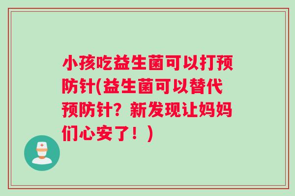 小孩吃益生菌可以打预防针(益生菌可以替代预防针？新发现让妈妈们心安了！)