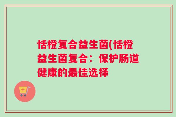 恬橙复合益生菌(恬橙益生菌复合：保护肠道健康的最佳选择