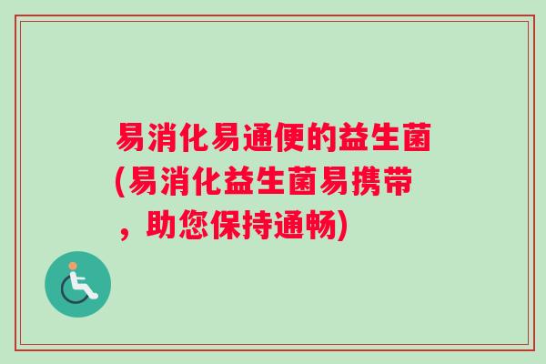 易消化易通便的益生菌(易消化益生菌易携带，助您保持通畅)