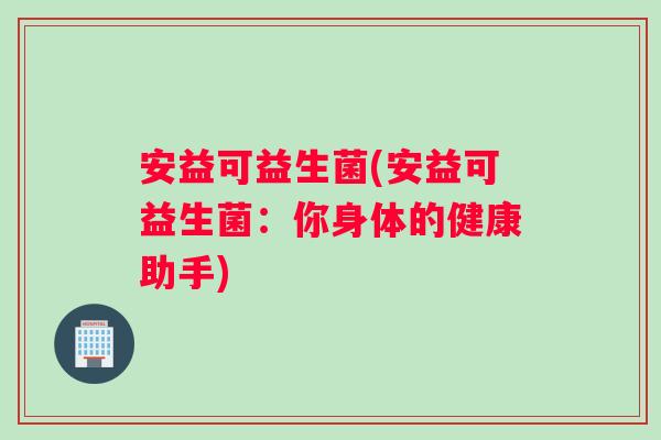 安益可益生菌(安益可益生菌：你身体的健康助手)