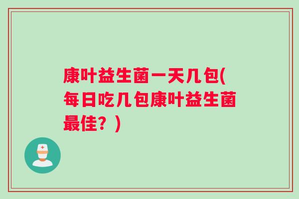 康叶益生菌一天几包(每日吃几包康叶益生菌最佳？)