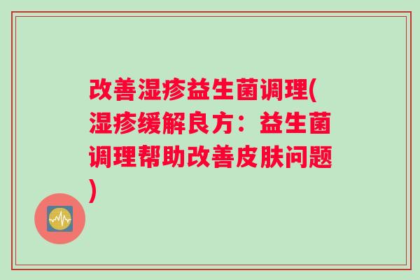 改善湿疹益生菌调理(湿疹缓解良方：益生菌调理帮助改善皮肤问题)