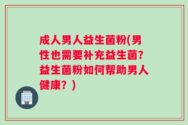 成人男人益生菌粉(男性也需要补充益生菌？益生菌粉如何帮助男人健康？)