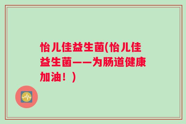怡儿佳益生菌(怡儿佳益生菌——为肠道健康加油！)