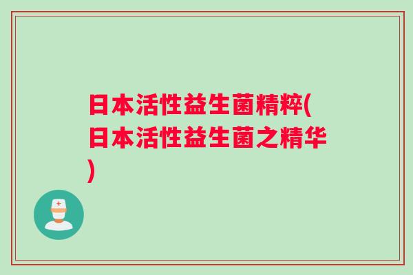 日本活性益生菌精粹(日本活性益生菌之精华)