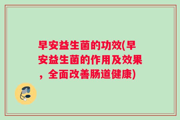 早安益生菌的功效(早安益生菌的作用及效果，全面改善肠道健康)