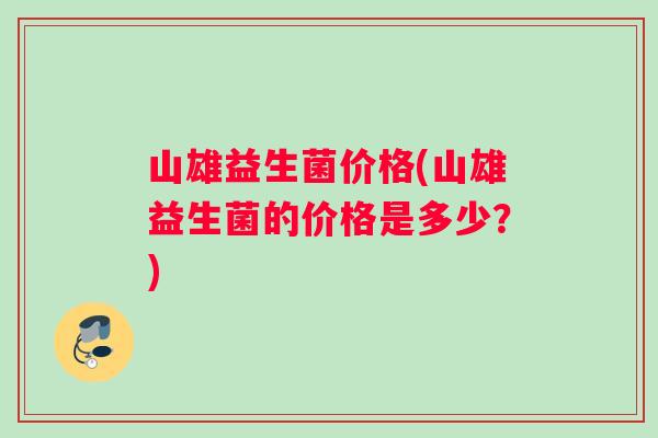 山雄益生菌价格(山雄益生菌的价格是多少？)