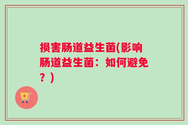 损害肠道益生菌(影响肠道益生菌：如何避免？)