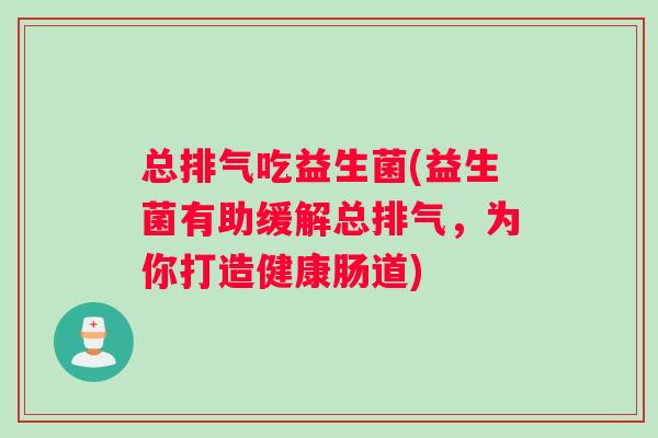 总排气吃益生菌(益生菌有助缓解总排气，为你打造健康肠道)