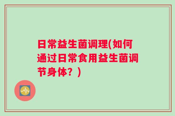 日常益生菌调理(如何通过日常食用益生菌调节身体？)