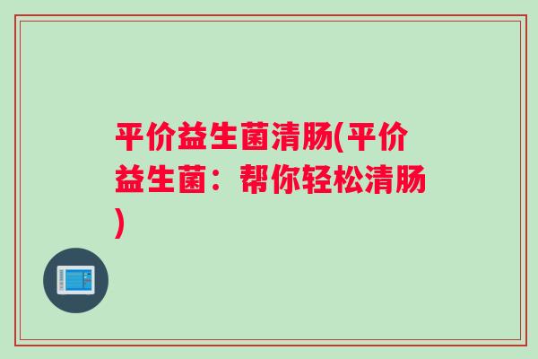 平价益生菌清肠(平价益生菌：帮你轻松清肠)