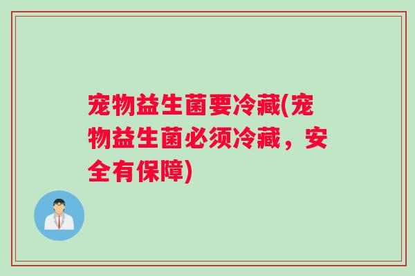 宠物益生菌要冷藏(宠物益生菌必须冷藏，安全有保障)