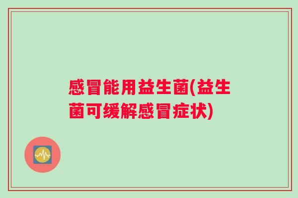 感冒能用益生菌(益生菌可缓解感冒症状)