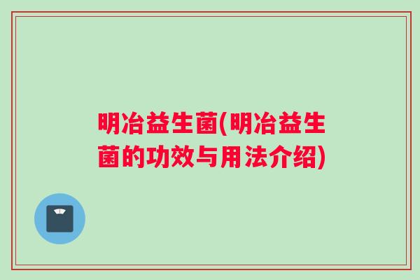 明冶益生菌(明冶益生菌的功效与用法介绍)