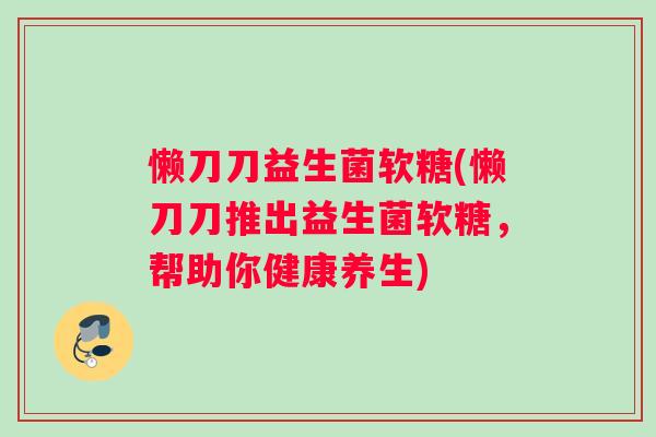 懒刀刀益生菌软糖(懒刀刀推出益生菌软糖，帮助你健康养生)