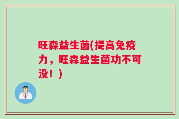 旺森益生菌(提高免疫力，旺森益生菌功不可没！)