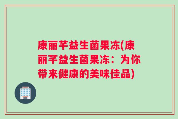 康丽芊益生菌果冻(康丽芊益生菌果冻：为你带来健康的美味佳品)