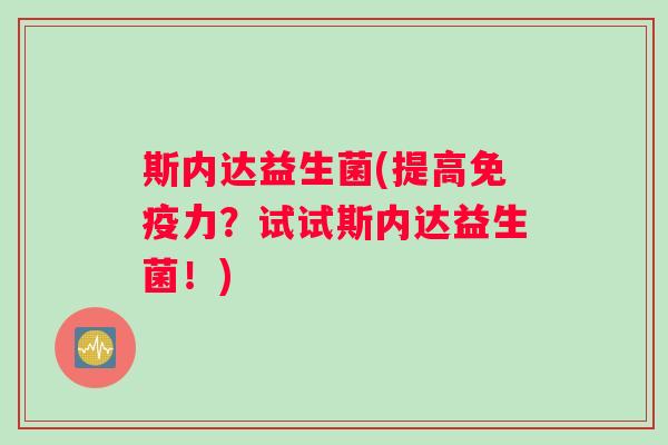 斯内达益生菌(提高免疫力？试试斯内达益生菌！)