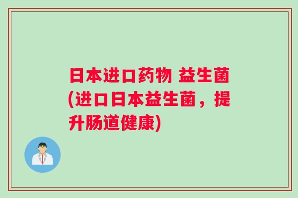 日本进口药物 益生菌(进口日本益生菌，提升肠道健康)