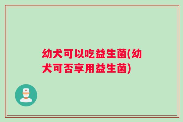 幼犬可以吃益生菌(幼犬可否享用益生菌)