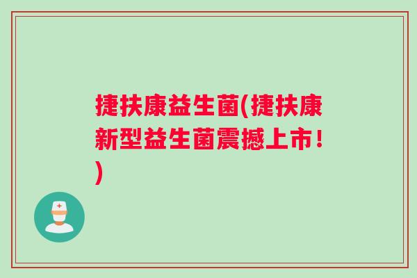 捷扶康益生菌(捷扶康新型益生菌震撼上市！)