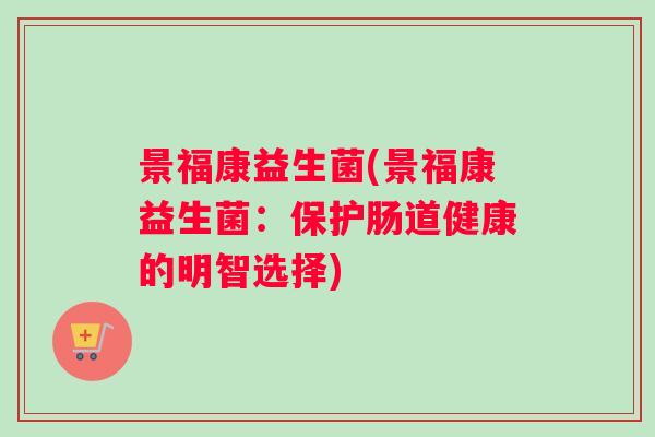 景福康益生菌(景福康益生菌：保护肠道健康的明智选择)