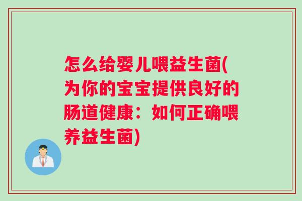怎么给婴儿喂益生菌(为你的宝宝提供良好的肠道健康：如何正确喂养益生菌)