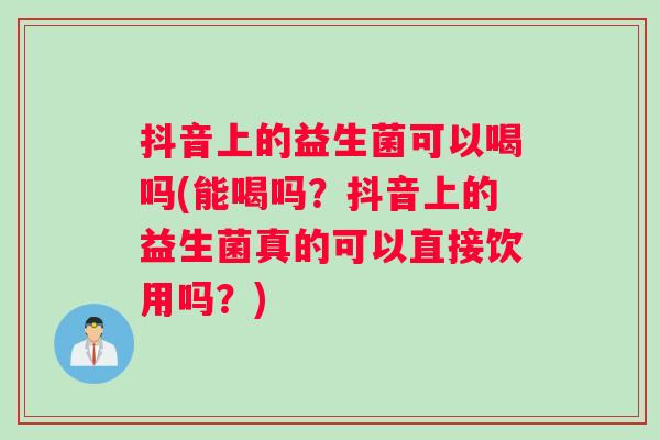 抖音上的益生菌可以喝吗(能喝吗？抖音上的益生菌真的可以直接饮用吗？)