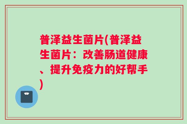 普泽益生菌片(普泽益生菌片：改善肠道健康、提升免疫力的好帮手)