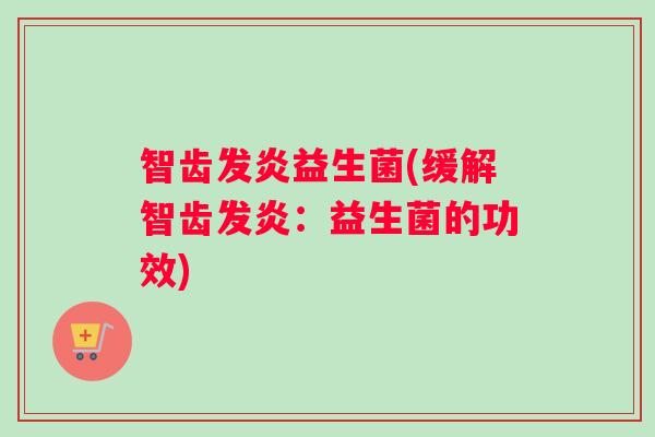 智齿发炎益生菌(缓解智齿发炎：益生菌的功效)