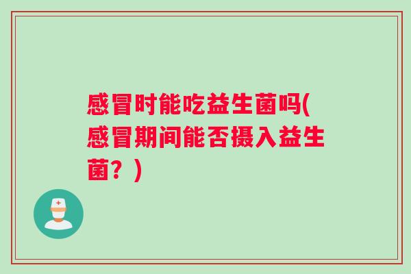 感冒时能吃益生菌吗(感冒期间能否摄入益生菌？)