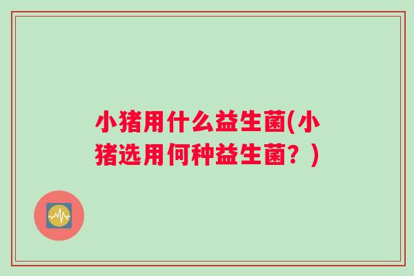 小猪用什么益生菌(小猪选用何种益生菌？)