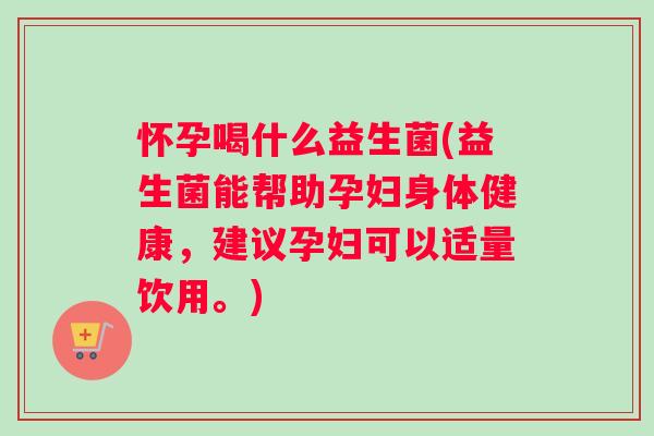 怀孕喝什么益生菌(益生菌能帮助孕妇身体健康，建议孕妇可以适量饮用。)