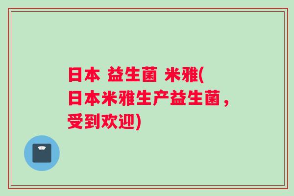 日本 益生菌 米雅(日本米雅生产益生菌，受到欢迎)