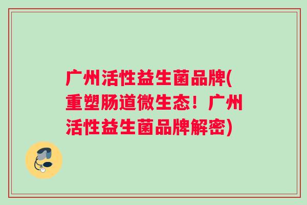 广州活性益生菌品牌(重塑肠道微生态！广州活性益生菌品牌解密)