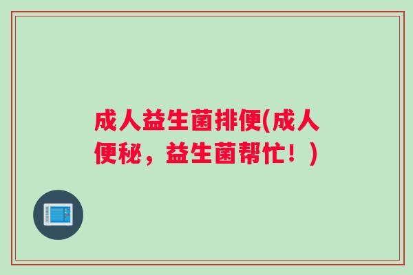 成人益生菌排便(成人便秘，益生菌帮忙！)