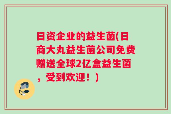 日资企业的益生菌(日商大丸益生菌公司免费赠送全球2亿盒益生菌，受到欢迎！)