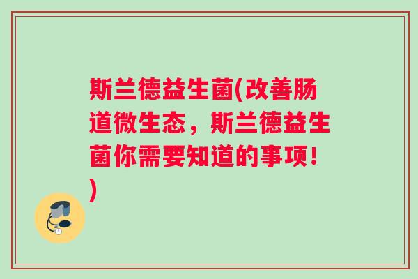 斯兰德益生菌(改善肠道微生态，斯兰德益生菌你需要知道的事项！)