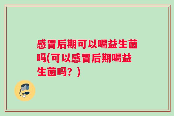 感冒后期可以喝益生菌吗(可以感冒后期喝益生菌吗？)