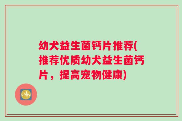 幼犬益生菌钙片推荐(推荐优质幼犬益生菌钙片，提高宠物健康)