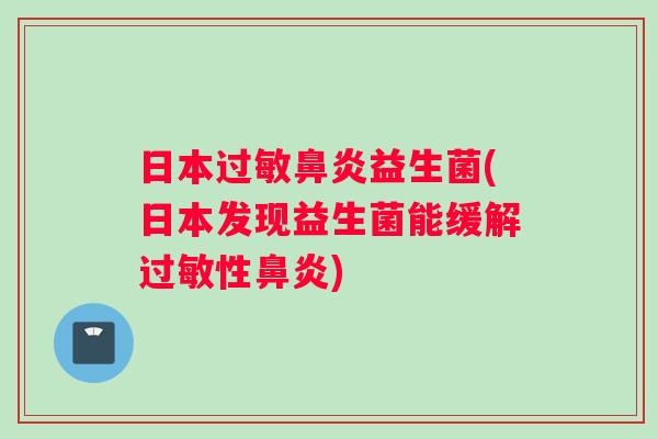 日本过敏鼻炎益生菌(日本发现益生菌能缓解过敏性鼻炎)