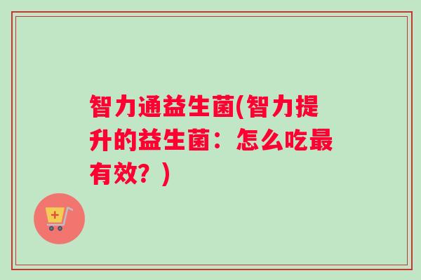 智力通益生菌(智力提升的益生菌：怎么吃最有效？)