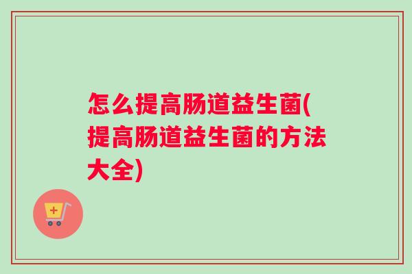 怎么提高肠道益生菌(提高肠道益生菌的方法大全)