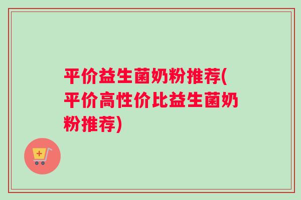 平价益生菌奶粉推荐(平价高性价比益生菌奶粉推荐)