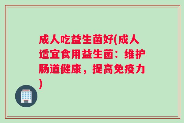 成人吃益生菌好(成人适宜食用益生菌：维护肠道健康，提高免疫力)