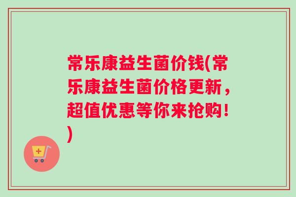 常乐康益生菌价钱(常乐康益生菌价格更新，超值优惠等你来抢购！)