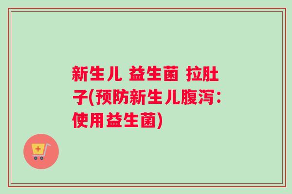 新生儿 益生菌 拉肚子(预防新生儿腹泻：使用益生菌)